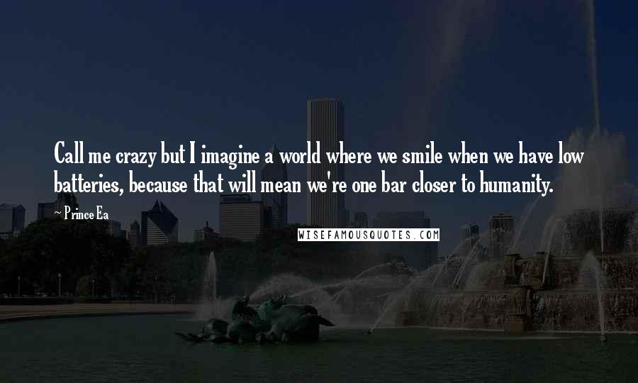 Prince Ea Quotes: Call me crazy but I imagine a world where we smile when we have low batteries, because that will mean we're one bar closer to humanity.