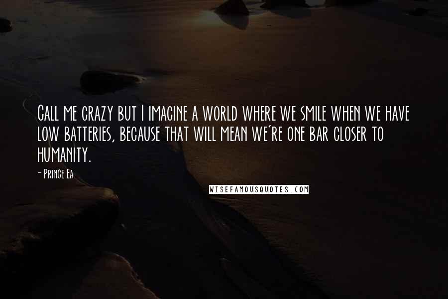 Prince Ea Quotes: Call me crazy but I imagine a world where we smile when we have low batteries, because that will mean we're one bar closer to humanity.