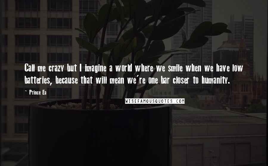 Prince Ea Quotes: Call me crazy but I imagine a world where we smile when we have low batteries, because that will mean we're one bar closer to humanity.