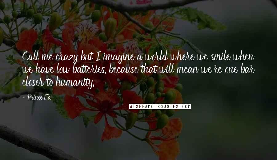 Prince Ea Quotes: Call me crazy but I imagine a world where we smile when we have low batteries, because that will mean we're one bar closer to humanity.