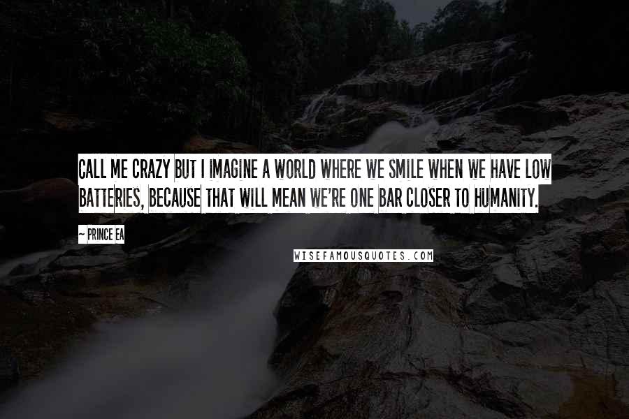 Prince Ea Quotes: Call me crazy but I imagine a world where we smile when we have low batteries, because that will mean we're one bar closer to humanity.