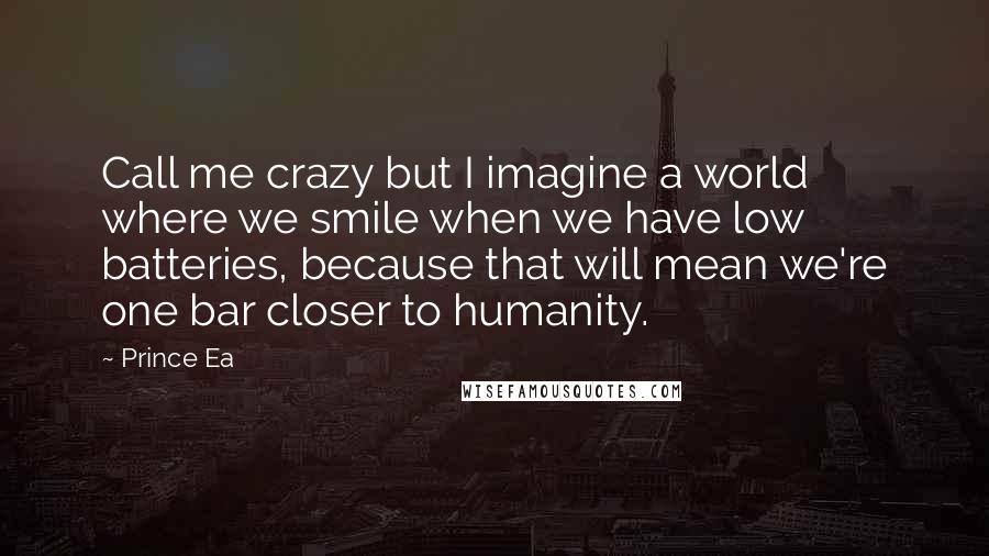 Prince Ea Quotes: Call me crazy but I imagine a world where we smile when we have low batteries, because that will mean we're one bar closer to humanity.