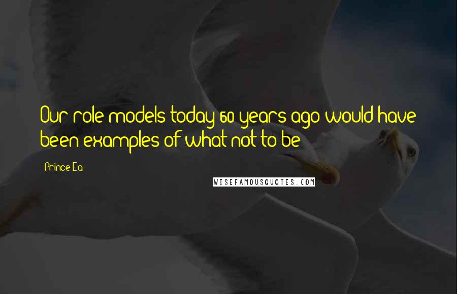 Prince Ea Quotes: Our role models today 60 years ago would have been examples of what not to be