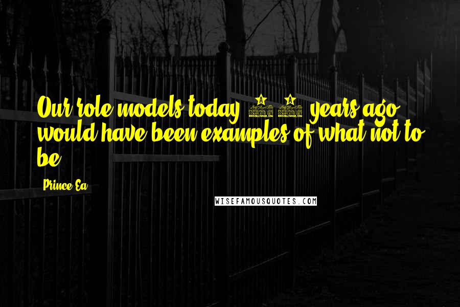 Prince Ea Quotes: Our role models today 60 years ago would have been examples of what not to be