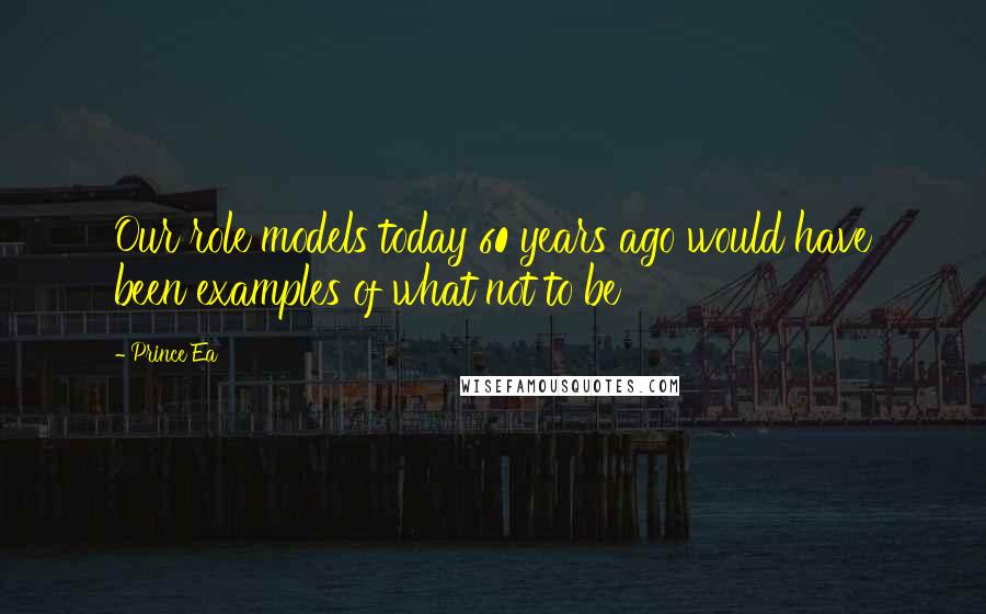 Prince Ea Quotes: Our role models today 60 years ago would have been examples of what not to be