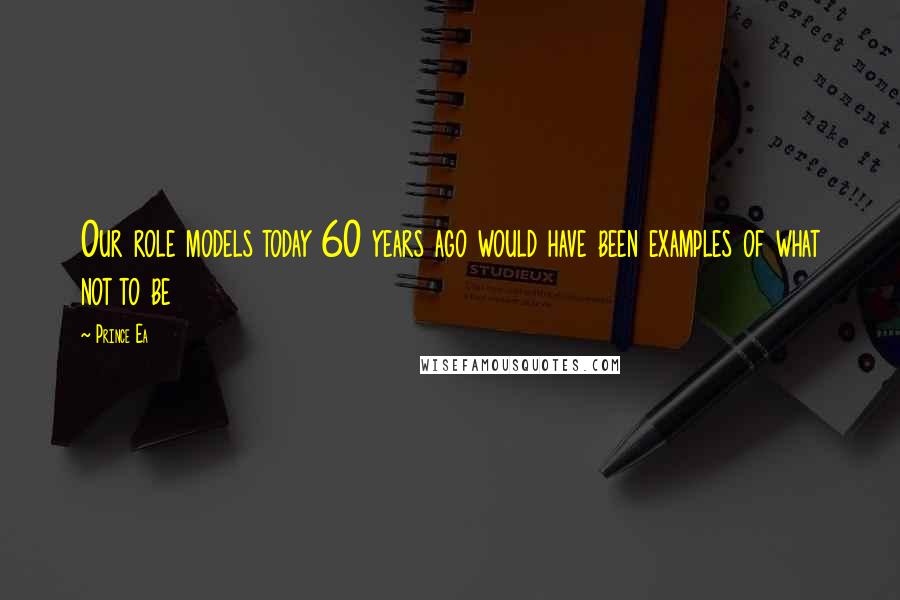 Prince Ea Quotes: Our role models today 60 years ago would have been examples of what not to be