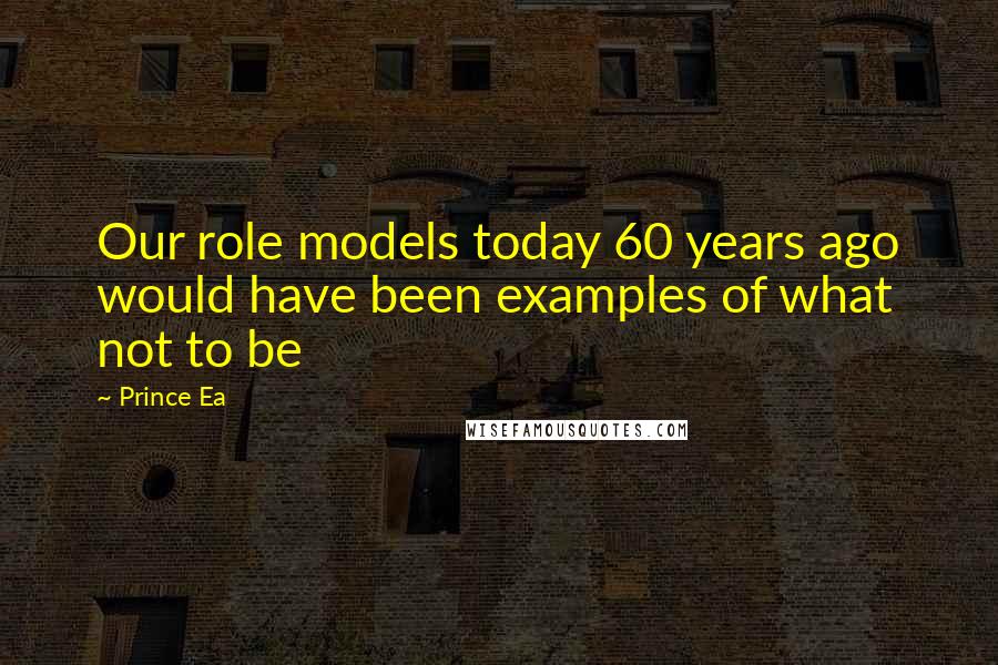Prince Ea Quotes: Our role models today 60 years ago would have been examples of what not to be
