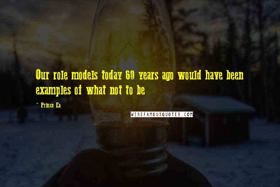 Prince Ea Quotes: Our role models today 60 years ago would have been examples of what not to be