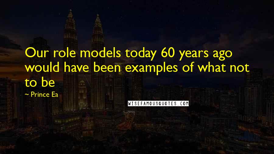 Prince Ea Quotes: Our role models today 60 years ago would have been examples of what not to be