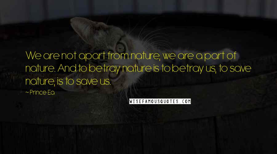 Prince Ea Quotes: We are not apart from nature, we are a part of nature. And to betray nature is to betray us, to save nature, is to save us.