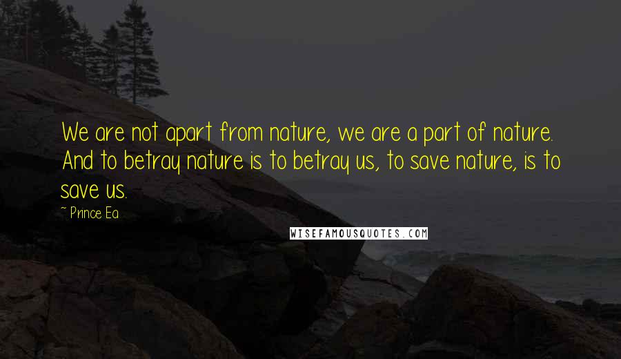 Prince Ea Quotes: We are not apart from nature, we are a part of nature. And to betray nature is to betray us, to save nature, is to save us.