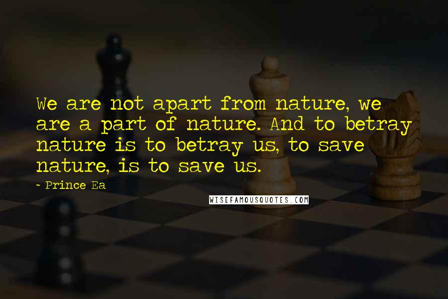 Prince Ea Quotes: We are not apart from nature, we are a part of nature. And to betray nature is to betray us, to save nature, is to save us.