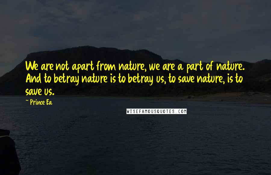 Prince Ea Quotes: We are not apart from nature, we are a part of nature. And to betray nature is to betray us, to save nature, is to save us.