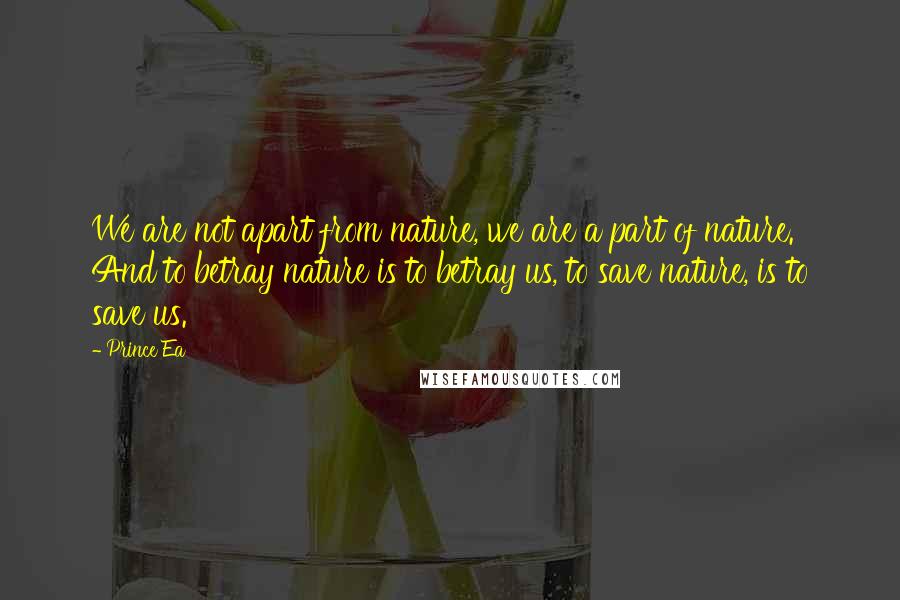 Prince Ea Quotes: We are not apart from nature, we are a part of nature. And to betray nature is to betray us, to save nature, is to save us.