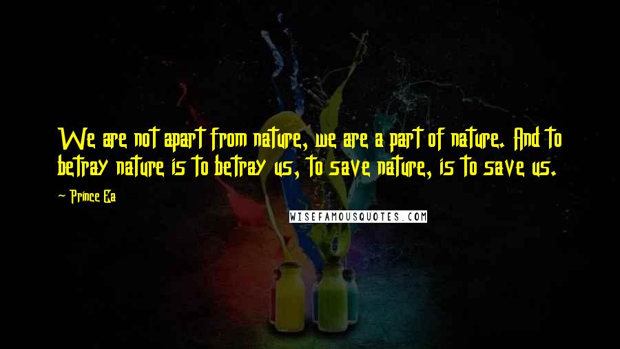 Prince Ea Quotes: We are not apart from nature, we are a part of nature. And to betray nature is to betray us, to save nature, is to save us.