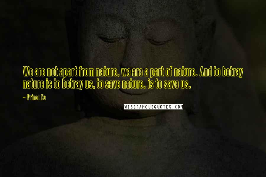 Prince Ea Quotes: We are not apart from nature, we are a part of nature. And to betray nature is to betray us, to save nature, is to save us.