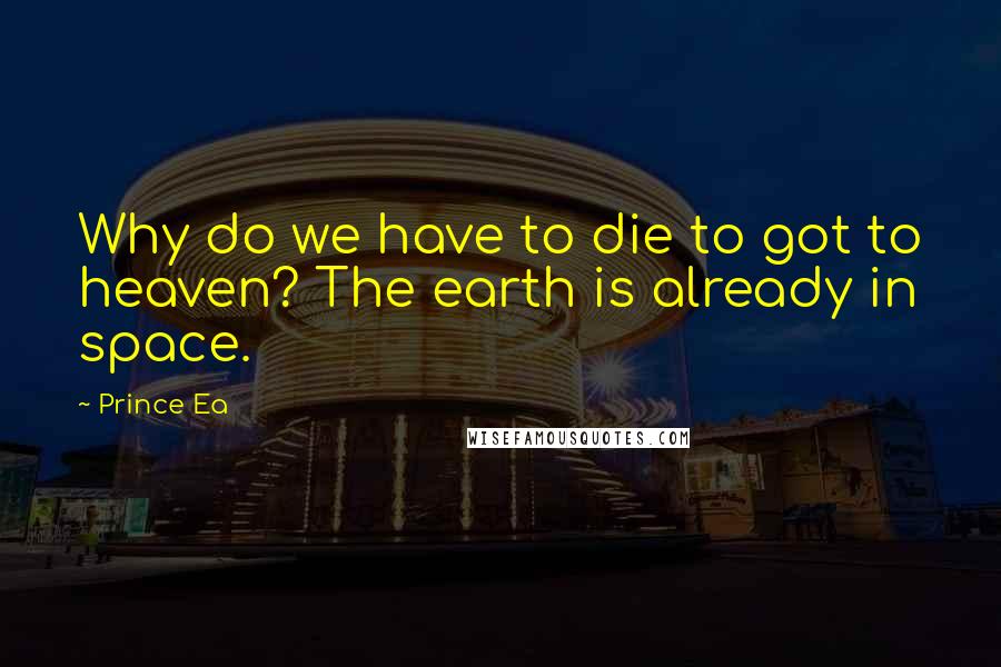 Prince Ea Quotes: Why do we have to die to got to heaven? The earth is already in space.