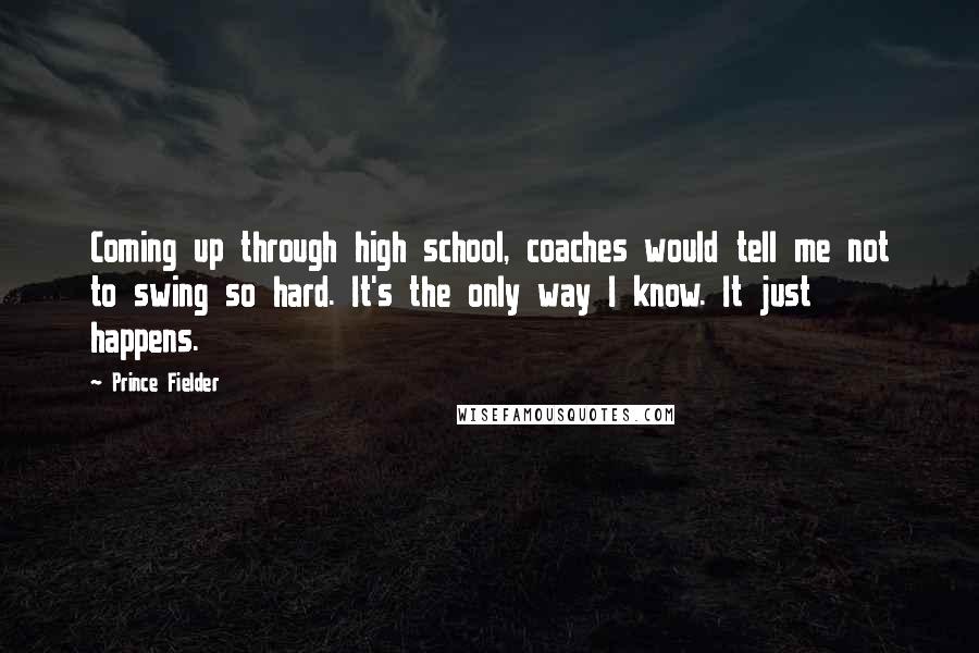 Prince Fielder Quotes: Coming up through high school, coaches would tell me not to swing so hard. It's the only way I know. It just happens.