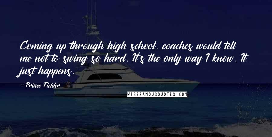 Prince Fielder Quotes: Coming up through high school, coaches would tell me not to swing so hard. It's the only way I know. It just happens.