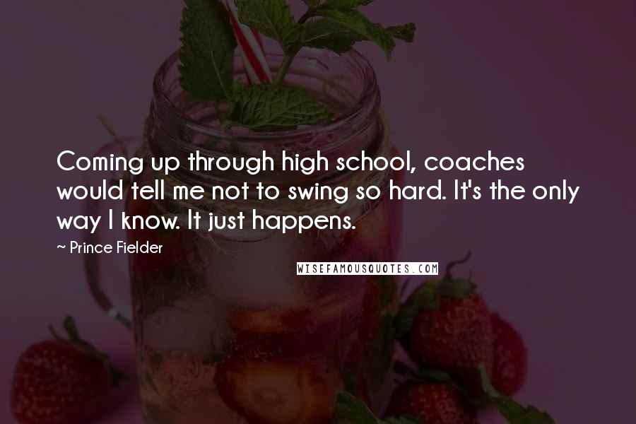 Prince Fielder Quotes: Coming up through high school, coaches would tell me not to swing so hard. It's the only way I know. It just happens.