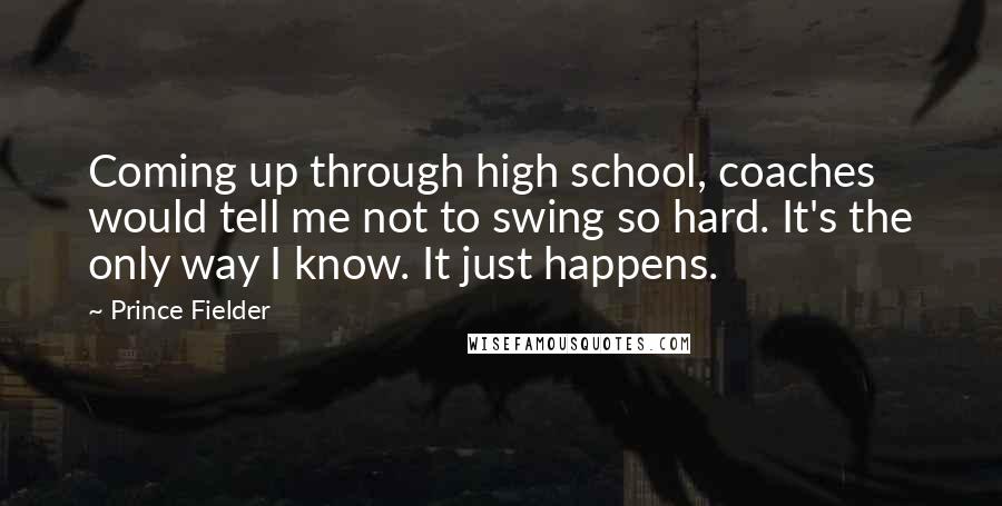 Prince Fielder Quotes: Coming up through high school, coaches would tell me not to swing so hard. It's the only way I know. It just happens.