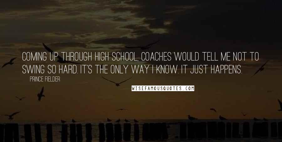 Prince Fielder Quotes: Coming up through high school, coaches would tell me not to swing so hard. It's the only way I know. It just happens.