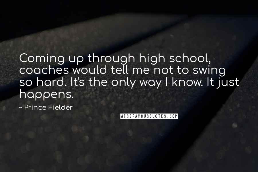 Prince Fielder Quotes: Coming up through high school, coaches would tell me not to swing so hard. It's the only way I know. It just happens.