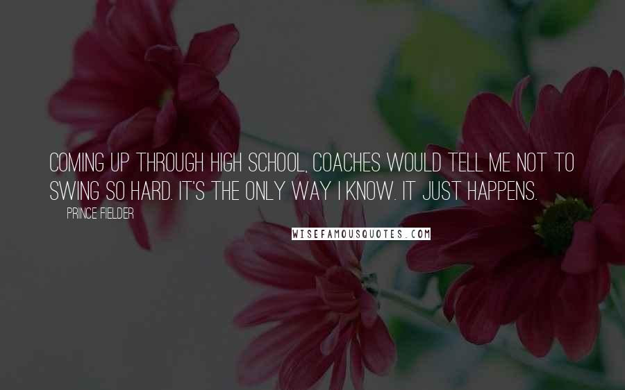 Prince Fielder Quotes: Coming up through high school, coaches would tell me not to swing so hard. It's the only way I know. It just happens.