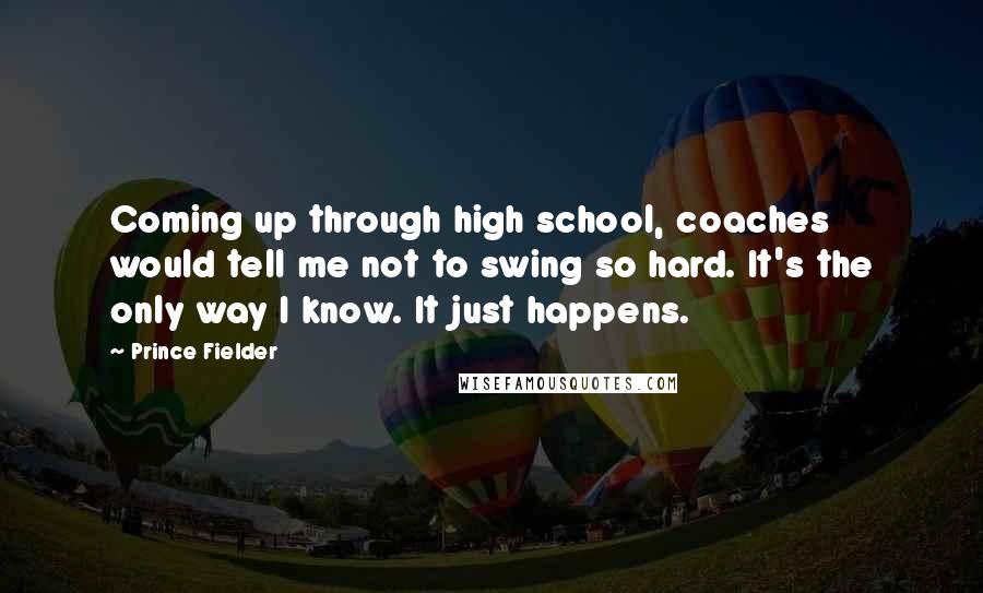 Prince Fielder Quotes: Coming up through high school, coaches would tell me not to swing so hard. It's the only way I know. It just happens.