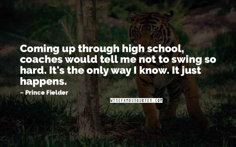 Prince Fielder Quotes: Coming up through high school, coaches would tell me not to swing so hard. It's the only way I know. It just happens.