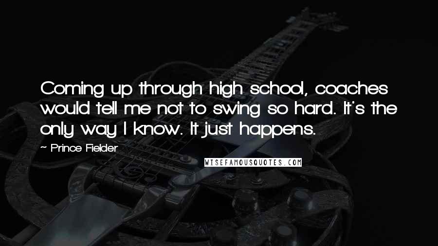 Prince Fielder Quotes: Coming up through high school, coaches would tell me not to swing so hard. It's the only way I know. It just happens.