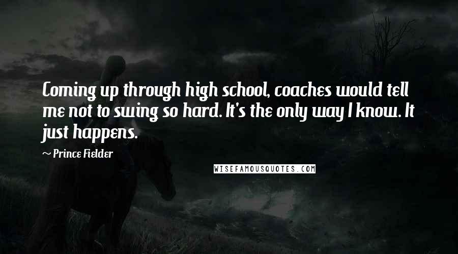 Prince Fielder Quotes: Coming up through high school, coaches would tell me not to swing so hard. It's the only way I know. It just happens.