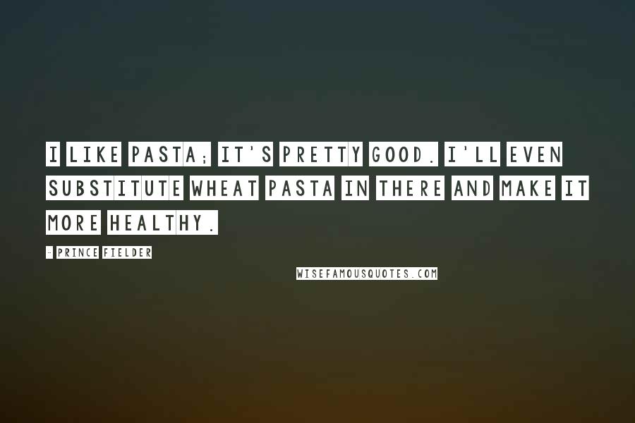 Prince Fielder Quotes: I like pasta; it's pretty good. I'll even substitute wheat pasta in there and make it more healthy.