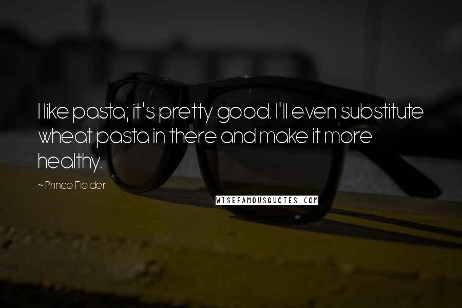 Prince Fielder Quotes: I like pasta; it's pretty good. I'll even substitute wheat pasta in there and make it more healthy.