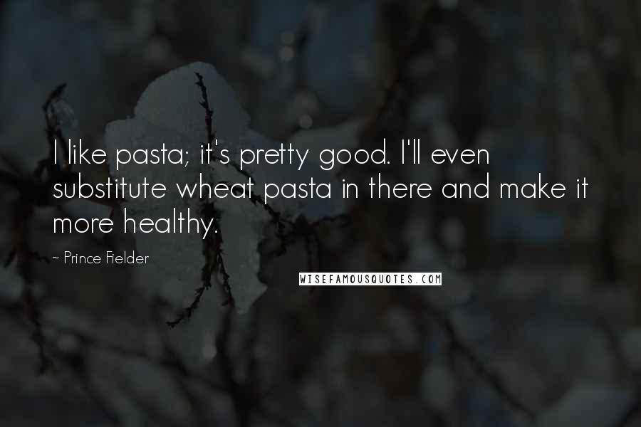 Prince Fielder Quotes: I like pasta; it's pretty good. I'll even substitute wheat pasta in there and make it more healthy.