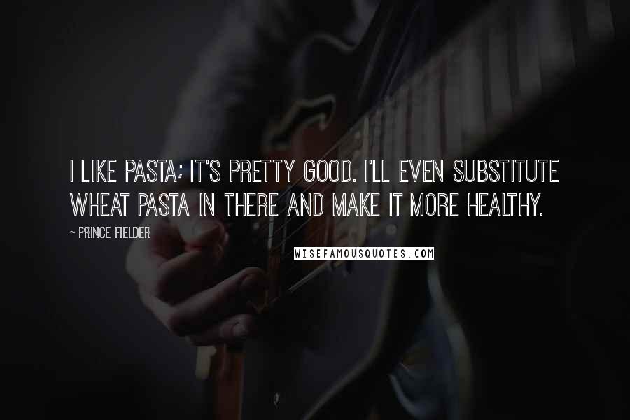 Prince Fielder Quotes: I like pasta; it's pretty good. I'll even substitute wheat pasta in there and make it more healthy.