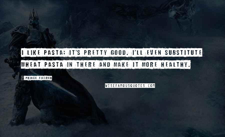 Prince Fielder Quotes: I like pasta; it's pretty good. I'll even substitute wheat pasta in there and make it more healthy.