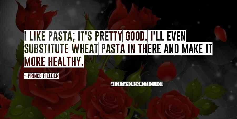 Prince Fielder Quotes: I like pasta; it's pretty good. I'll even substitute wheat pasta in there and make it more healthy.