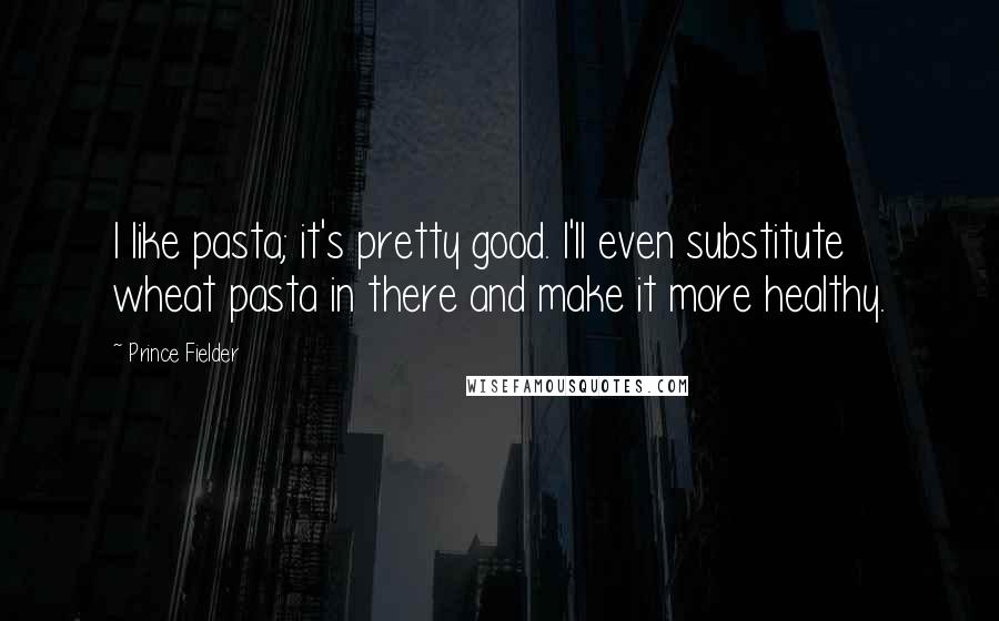 Prince Fielder Quotes: I like pasta; it's pretty good. I'll even substitute wheat pasta in there and make it more healthy.