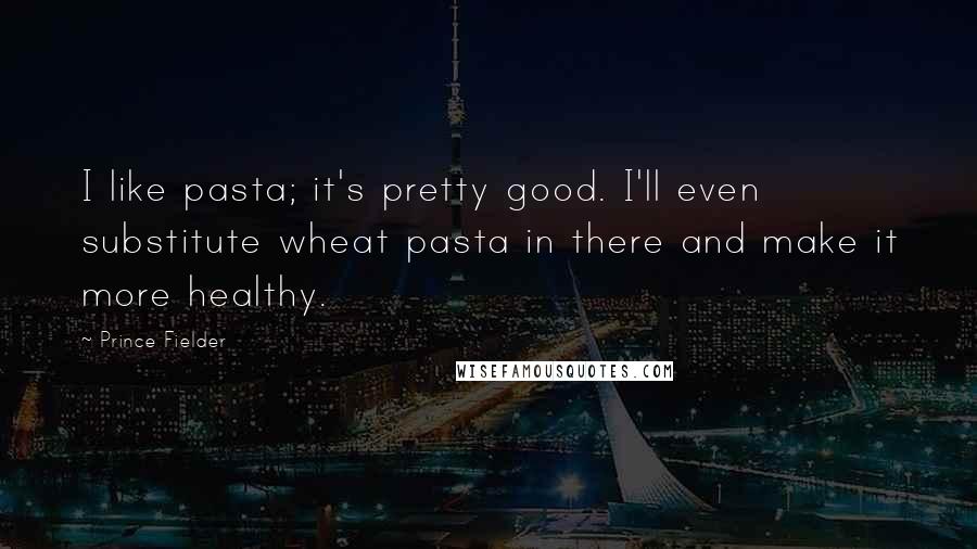 Prince Fielder Quotes: I like pasta; it's pretty good. I'll even substitute wheat pasta in there and make it more healthy.