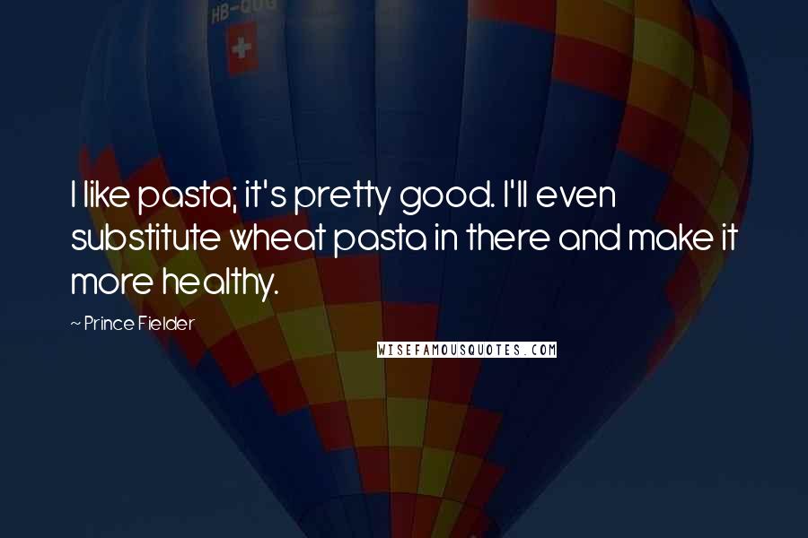 Prince Fielder Quotes: I like pasta; it's pretty good. I'll even substitute wheat pasta in there and make it more healthy.