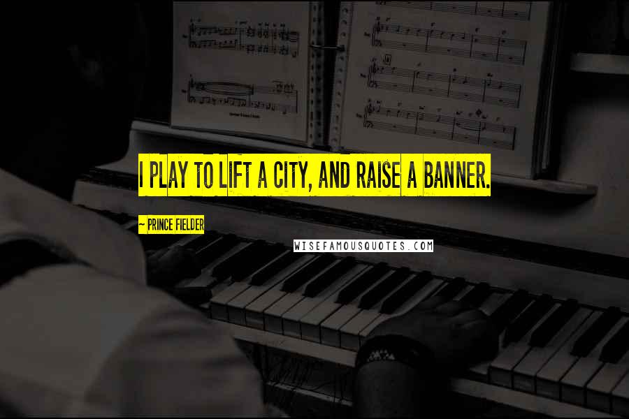 Prince Fielder Quotes: I play to lift a city, and raise a banner.