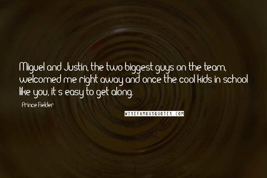 Prince Fielder Quotes: Miguel and Justin, the two biggest guys on the team, welcomed me right away and once the cool kids in school like you, it's easy to get along.