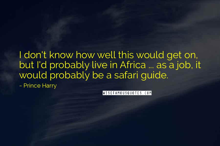 Prince Harry Quotes: I don't know how well this would get on, but I'd probably live in Africa ... as a job, it would probably be a safari guide.