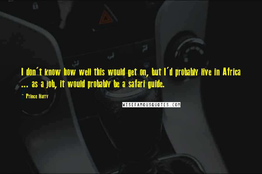 Prince Harry Quotes: I don't know how well this would get on, but I'd probably live in Africa ... as a job, it would probably be a safari guide.