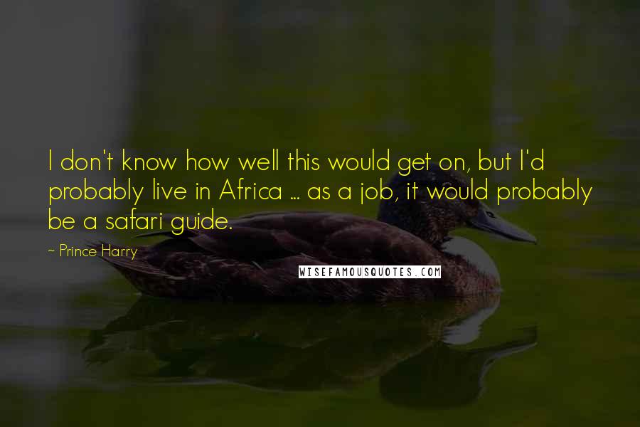 Prince Harry Quotes: I don't know how well this would get on, but I'd probably live in Africa ... as a job, it would probably be a safari guide.