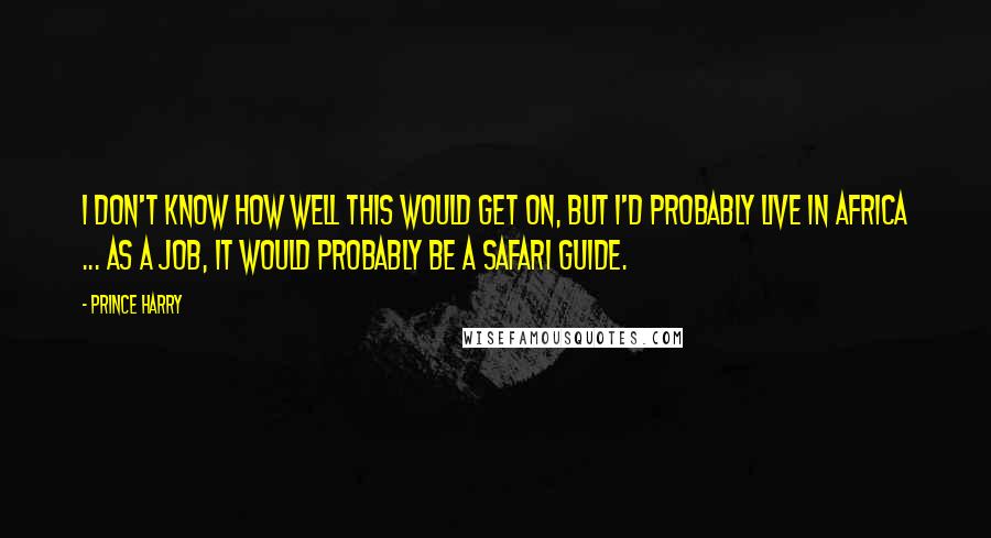 Prince Harry Quotes: I don't know how well this would get on, but I'd probably live in Africa ... as a job, it would probably be a safari guide.