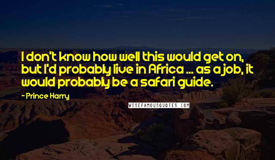 Prince Harry Quotes: I don't know how well this would get on, but I'd probably live in Africa ... as a job, it would probably be a safari guide.