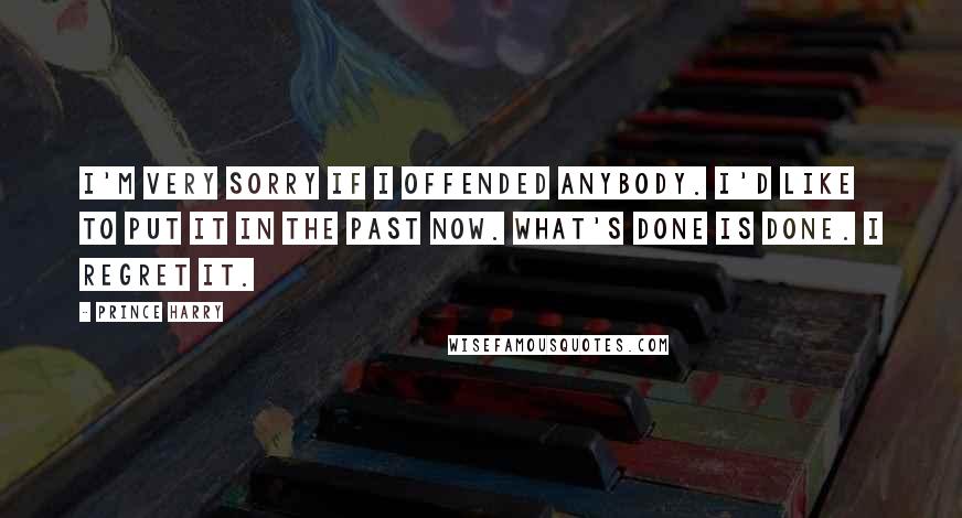 Prince Harry Quotes: I'm very sorry if I offended anybody. I'd like to put it in the past now. What's done is done. I regret it.