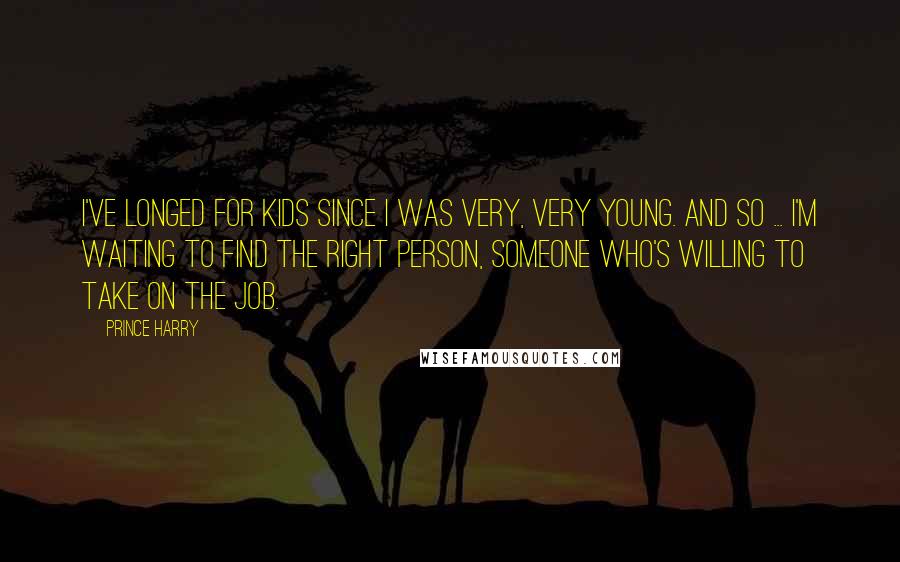 Prince Harry Quotes: I've longed for kids since I was very, very young. And so ... I'm waiting to find the right person, someone who's willing to take on the job.